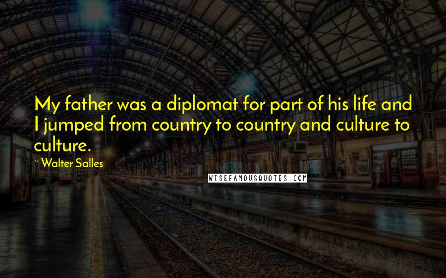 Walter Salles Quotes: My father was a diplomat for part of his life and I jumped from country to country and culture to culture.