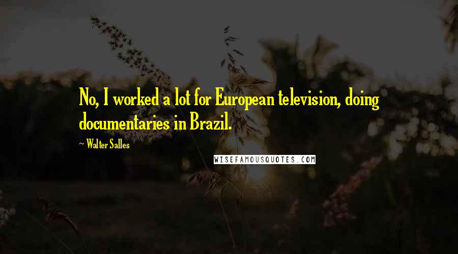 Walter Salles Quotes: No, I worked a lot for European television, doing documentaries in Brazil.