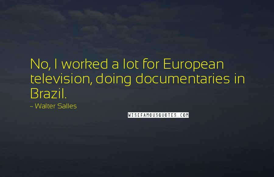 Walter Salles Quotes: No, I worked a lot for European television, doing documentaries in Brazil.