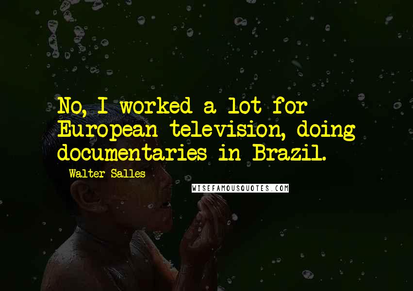 Walter Salles Quotes: No, I worked a lot for European television, doing documentaries in Brazil.