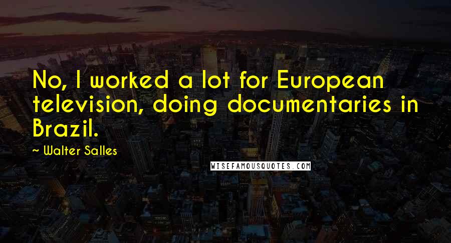 Walter Salles Quotes: No, I worked a lot for European television, doing documentaries in Brazil.
