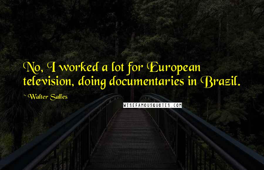 Walter Salles Quotes: No, I worked a lot for European television, doing documentaries in Brazil.
