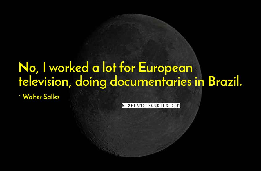 Walter Salles Quotes: No, I worked a lot for European television, doing documentaries in Brazil.