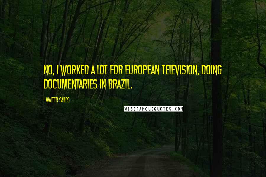 Walter Salles Quotes: No, I worked a lot for European television, doing documentaries in Brazil.