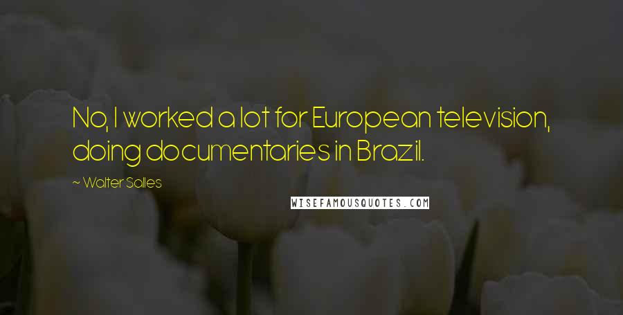 Walter Salles Quotes: No, I worked a lot for European television, doing documentaries in Brazil.