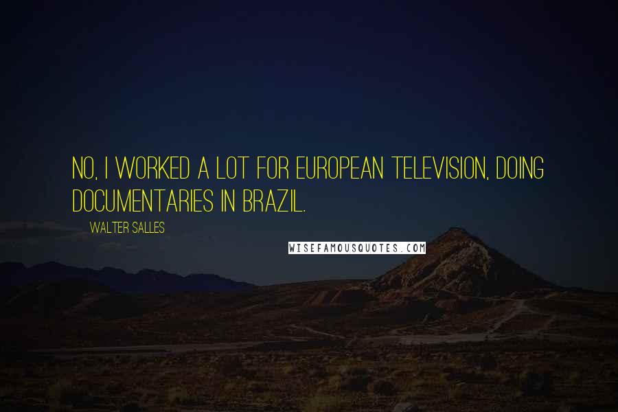 Walter Salles Quotes: No, I worked a lot for European television, doing documentaries in Brazil.