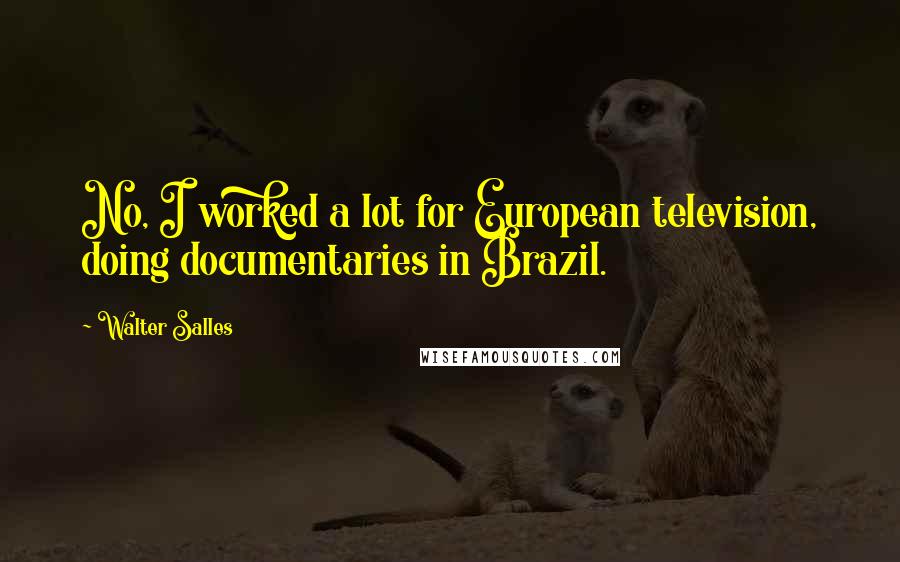 Walter Salles Quotes: No, I worked a lot for European television, doing documentaries in Brazil.
