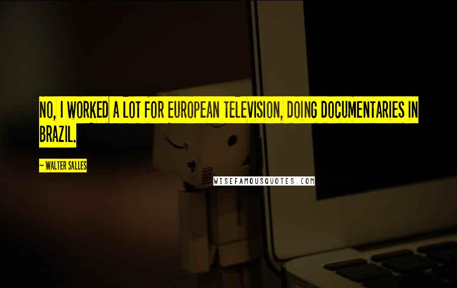 Walter Salles Quotes: No, I worked a lot for European television, doing documentaries in Brazil.
