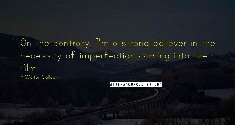 Walter Salles Quotes: On the contrary, I'm a strong believer in the necessity of imperfection coming into the film.