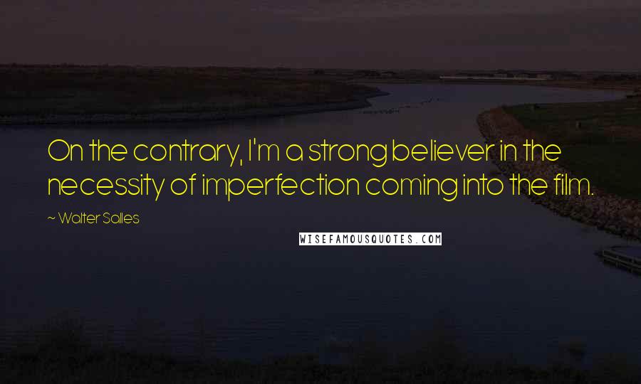 Walter Salles Quotes: On the contrary, I'm a strong believer in the necessity of imperfection coming into the film.