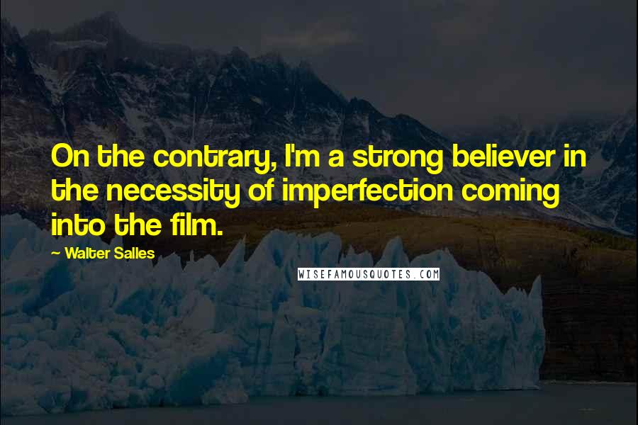 Walter Salles Quotes: On the contrary, I'm a strong believer in the necessity of imperfection coming into the film.