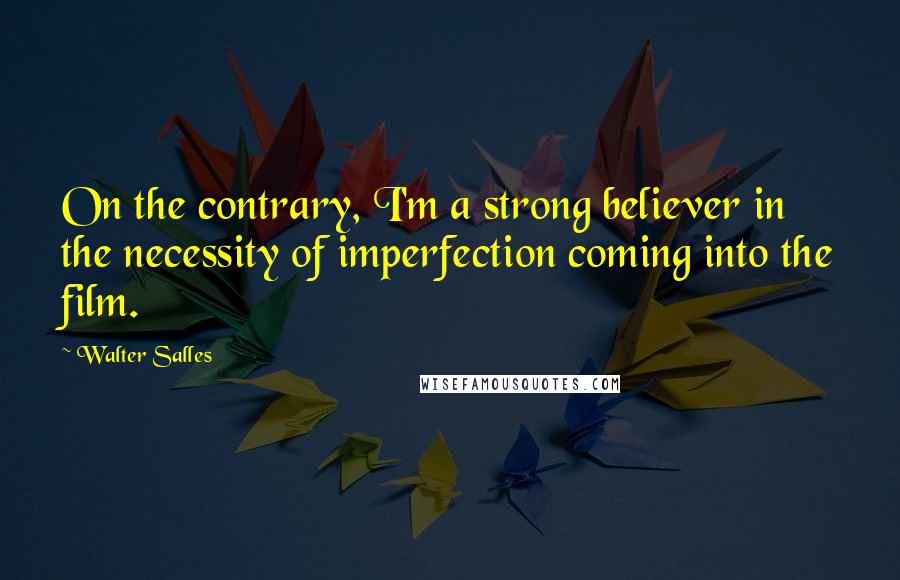 Walter Salles Quotes: On the contrary, I'm a strong believer in the necessity of imperfection coming into the film.