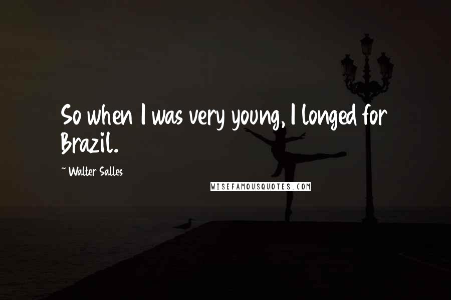 Walter Salles Quotes: So when I was very young, I longed for Brazil.