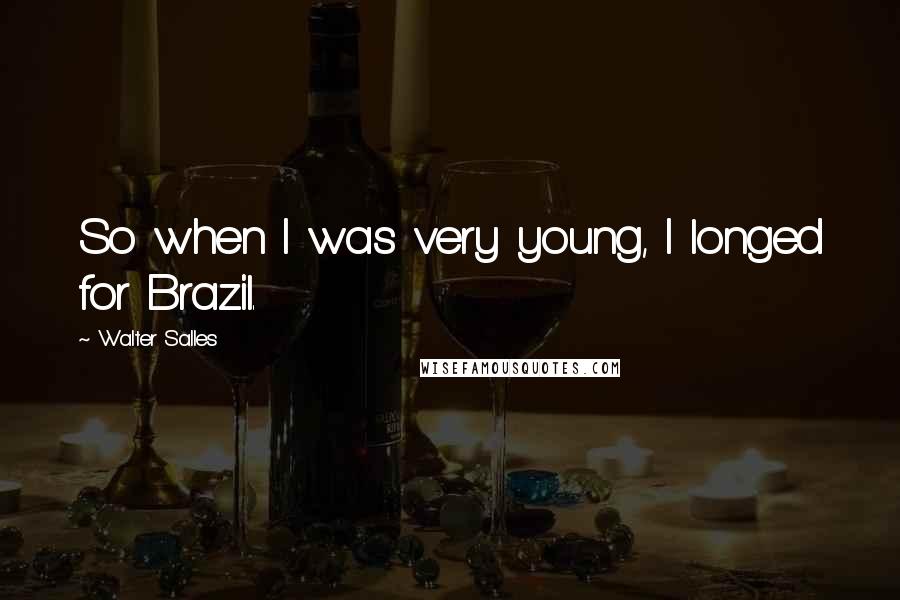 Walter Salles Quotes: So when I was very young, I longed for Brazil.