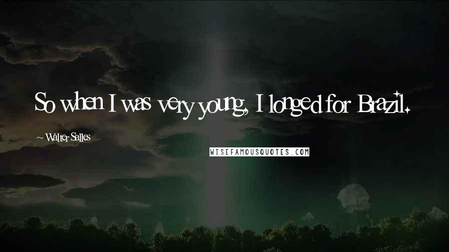 Walter Salles Quotes: So when I was very young, I longed for Brazil.