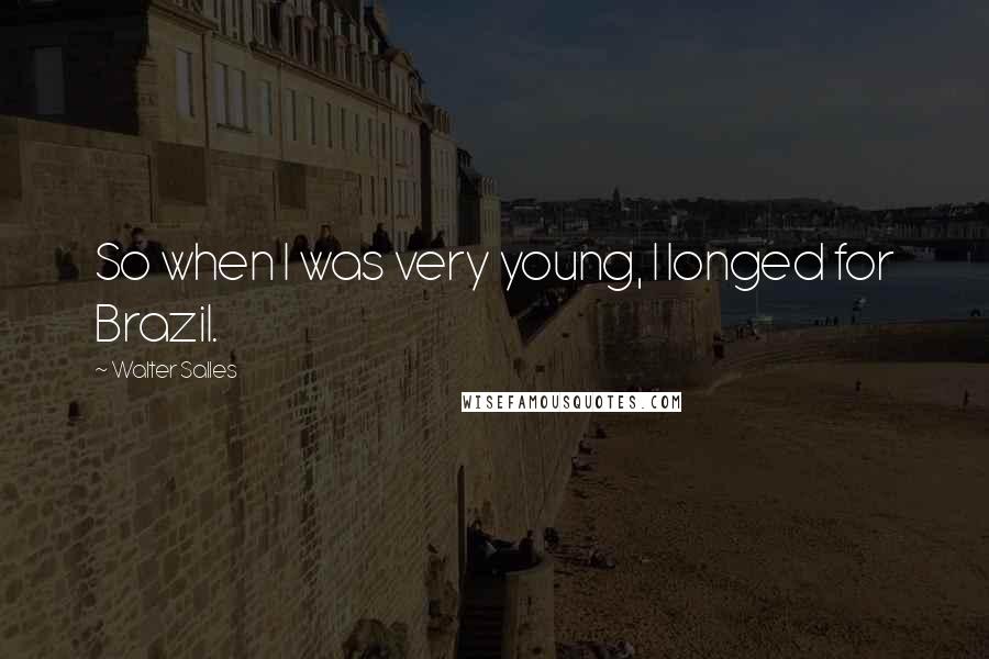 Walter Salles Quotes: So when I was very young, I longed for Brazil.