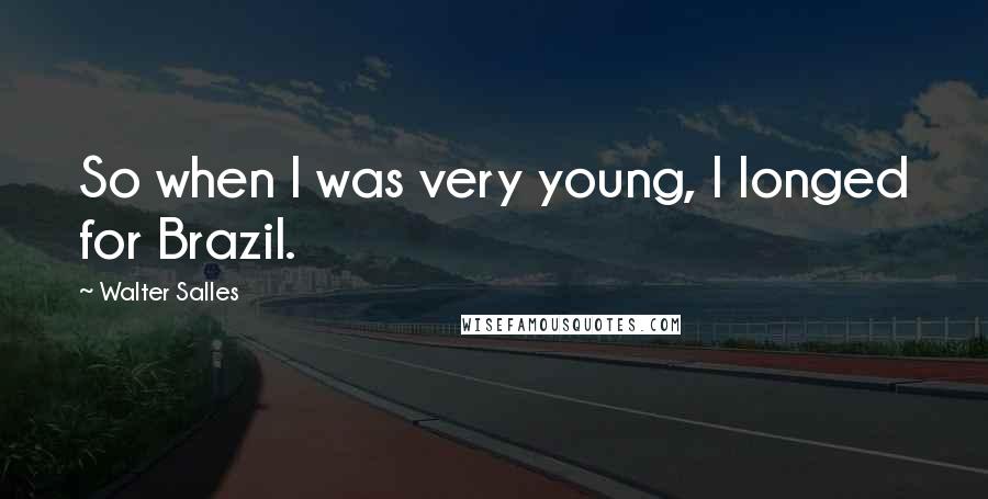 Walter Salles Quotes: So when I was very young, I longed for Brazil.
