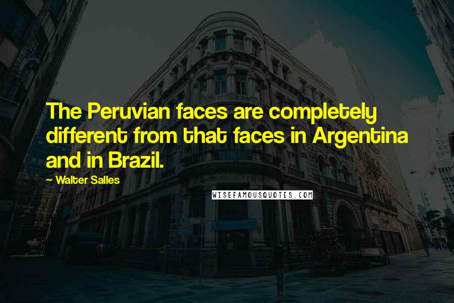Walter Salles Quotes: The Peruvian faces are completely different from that faces in Argentina and in Brazil.