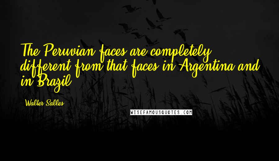 Walter Salles Quotes: The Peruvian faces are completely different from that faces in Argentina and in Brazil.