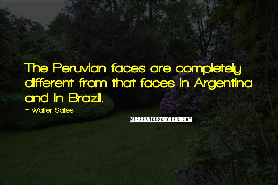 Walter Salles Quotes: The Peruvian faces are completely different from that faces in Argentina and in Brazil.