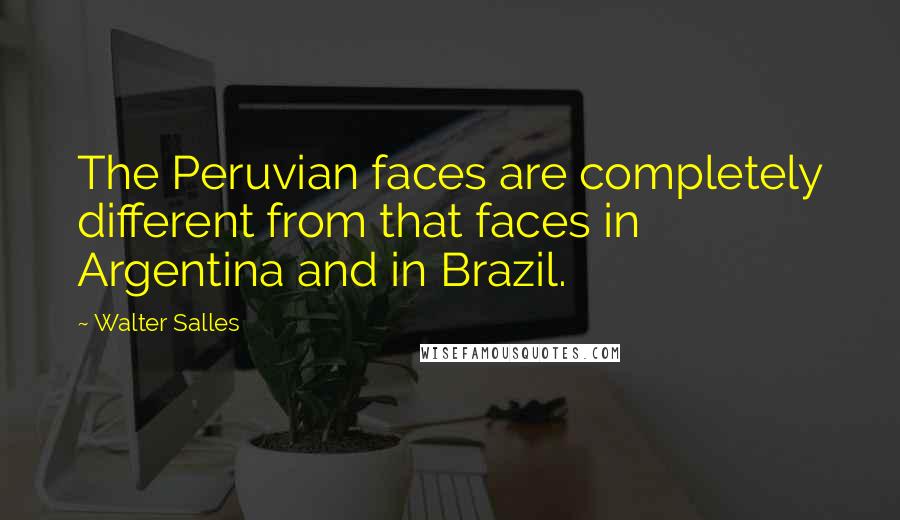 Walter Salles Quotes: The Peruvian faces are completely different from that faces in Argentina and in Brazil.