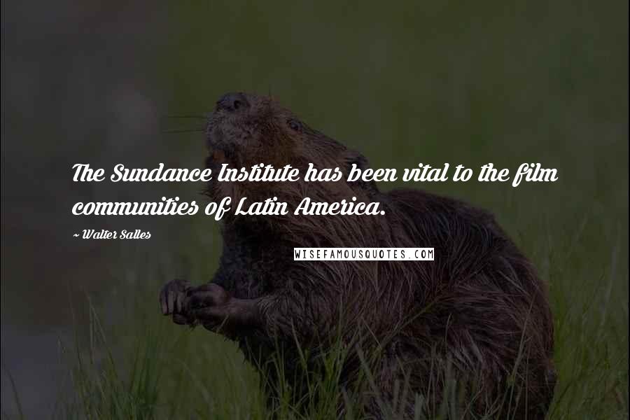 Walter Salles Quotes: The Sundance Institute has been vital to the film communities of Latin America.