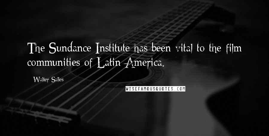 Walter Salles Quotes: The Sundance Institute has been vital to the film communities of Latin America.