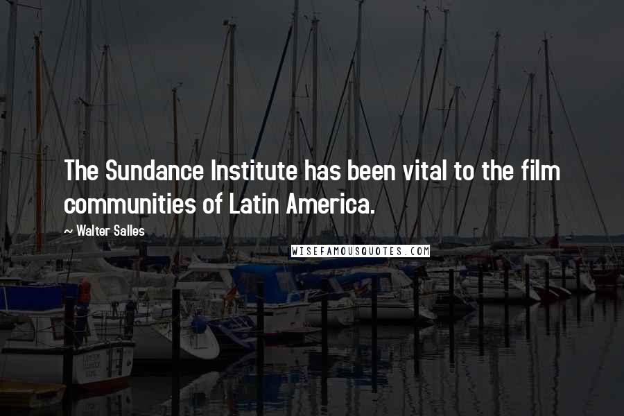 Walter Salles Quotes: The Sundance Institute has been vital to the film communities of Latin America.