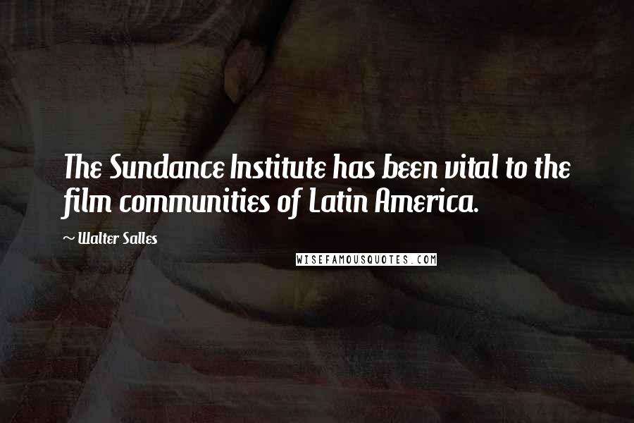 Walter Salles Quotes: The Sundance Institute has been vital to the film communities of Latin America.