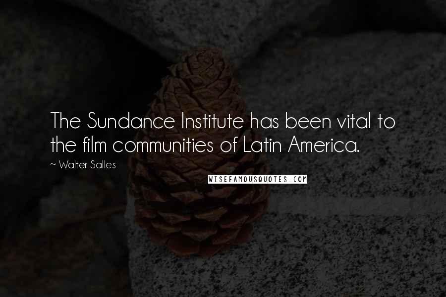 Walter Salles Quotes: The Sundance Institute has been vital to the film communities of Latin America.