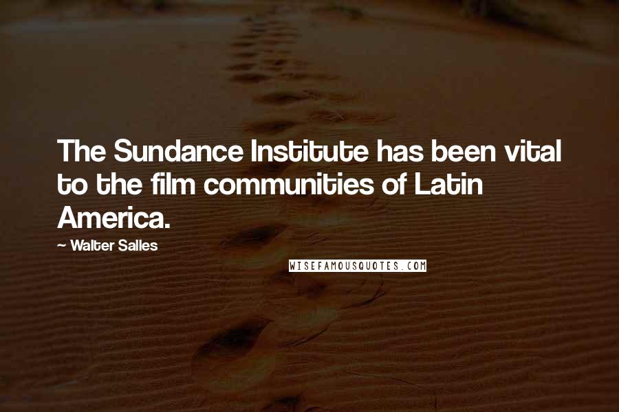 Walter Salles Quotes: The Sundance Institute has been vital to the film communities of Latin America.