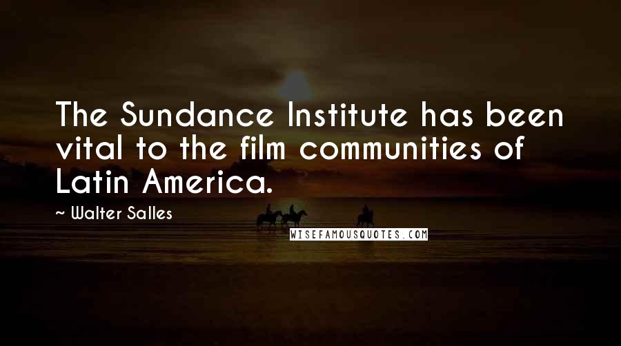 Walter Salles Quotes: The Sundance Institute has been vital to the film communities of Latin America.