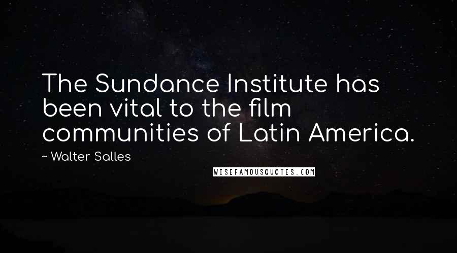 Walter Salles Quotes: The Sundance Institute has been vital to the film communities of Latin America.