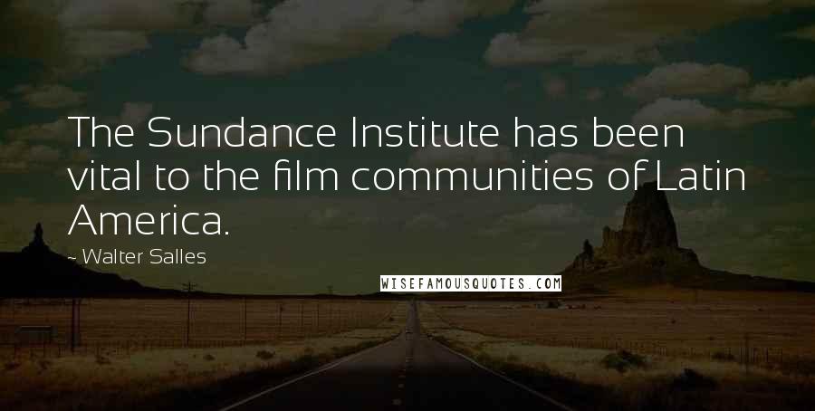 Walter Salles Quotes: The Sundance Institute has been vital to the film communities of Latin America.