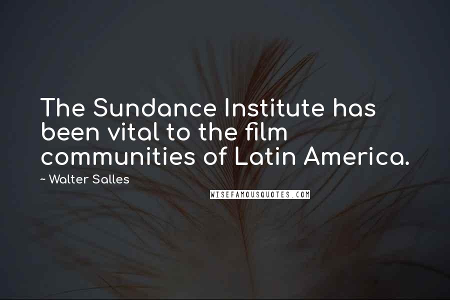 Walter Salles Quotes: The Sundance Institute has been vital to the film communities of Latin America.