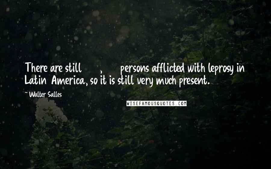 Walter Salles Quotes: There are still 500,000 persons afflicted with leprosy in Latin America, so it is still very much present.