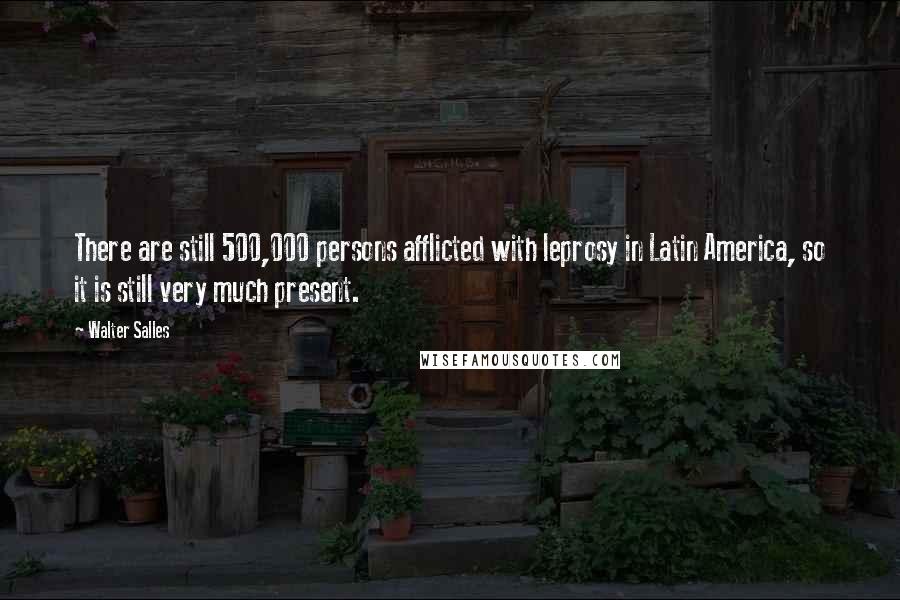 Walter Salles Quotes: There are still 500,000 persons afflicted with leprosy in Latin America, so it is still very much present.