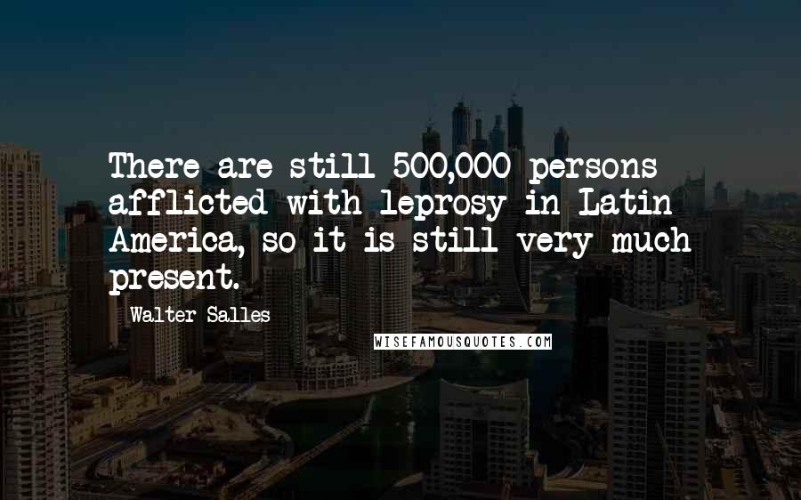 Walter Salles Quotes: There are still 500,000 persons afflicted with leprosy in Latin America, so it is still very much present.