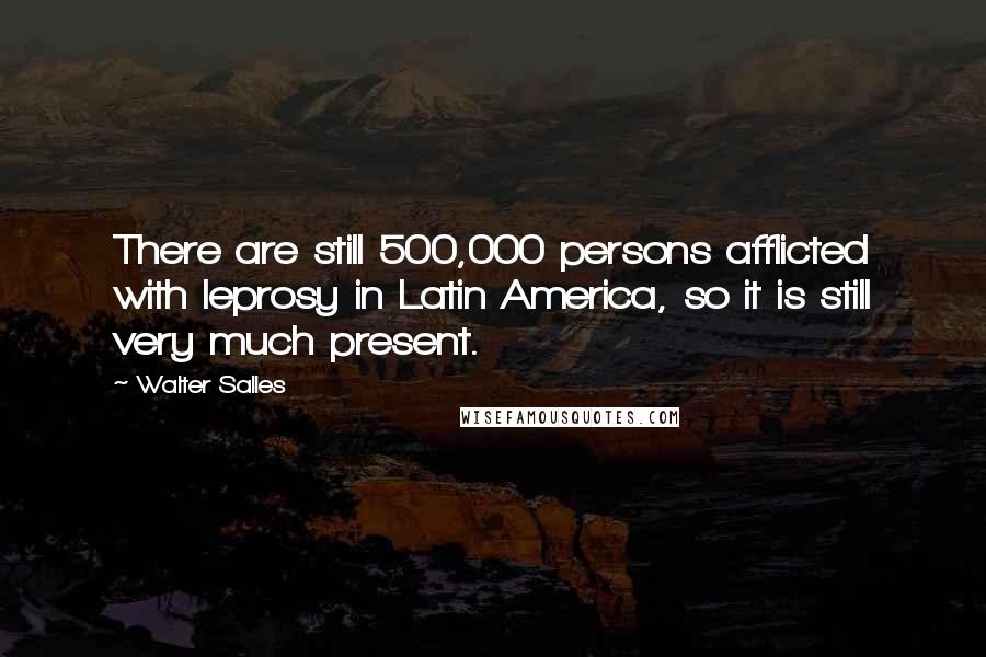 Walter Salles Quotes: There are still 500,000 persons afflicted with leprosy in Latin America, so it is still very much present.