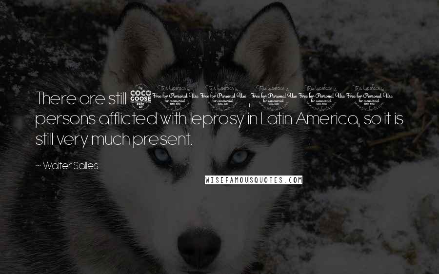 Walter Salles Quotes: There are still 500,000 persons afflicted with leprosy in Latin America, so it is still very much present.