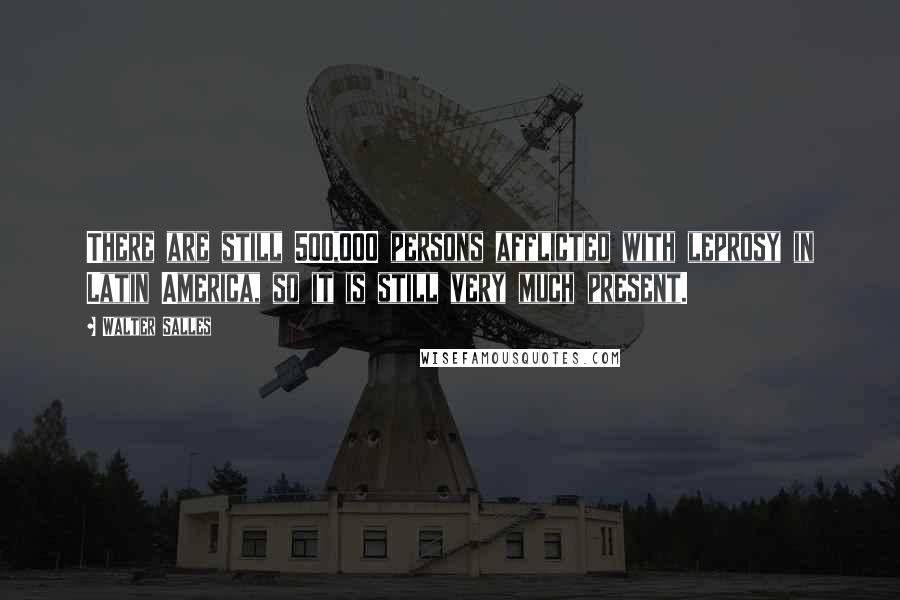 Walter Salles Quotes: There are still 500,000 persons afflicted with leprosy in Latin America, so it is still very much present.
