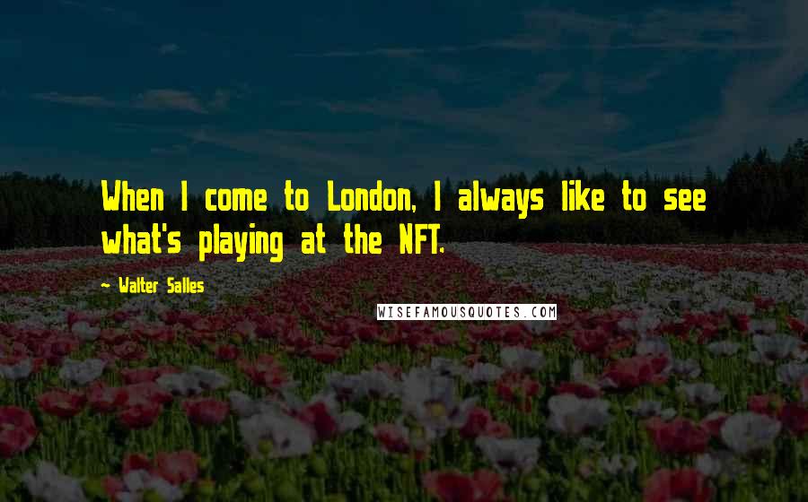 Walter Salles Quotes: When I come to London, I always like to see what's playing at the NFT.