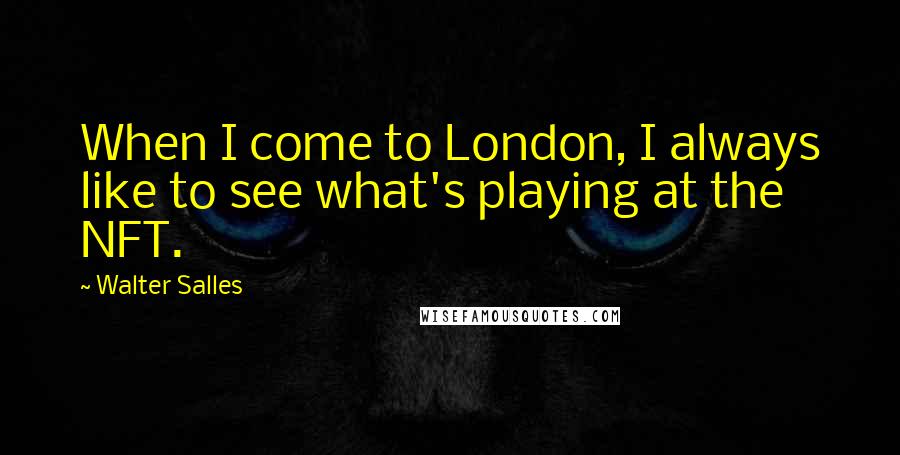 Walter Salles Quotes: When I come to London, I always like to see what's playing at the NFT.