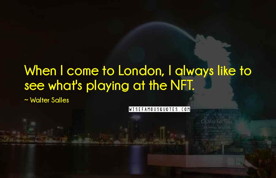 Walter Salles Quotes: When I come to London, I always like to see what's playing at the NFT.