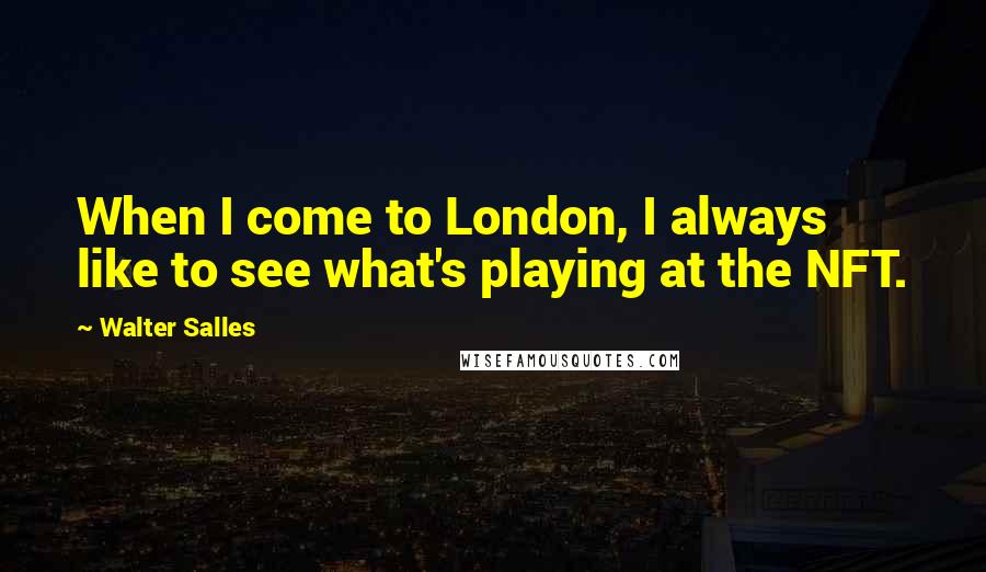 Walter Salles Quotes: When I come to London, I always like to see what's playing at the NFT.