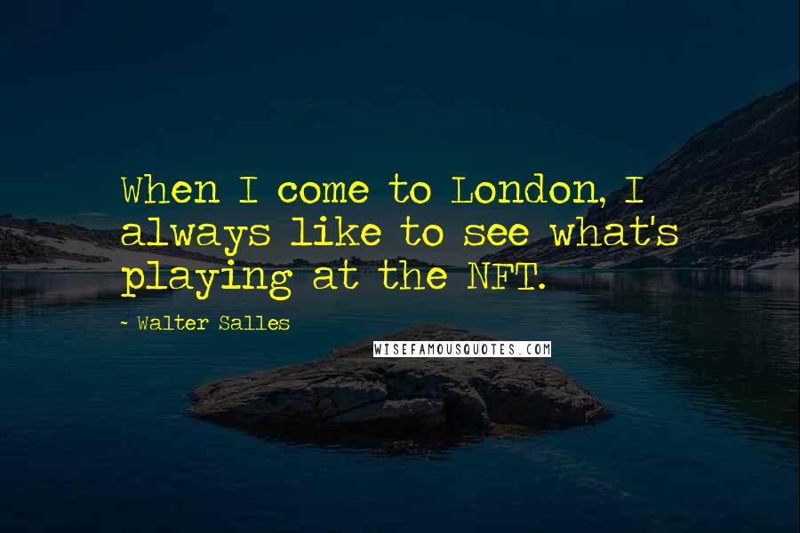 Walter Salles Quotes: When I come to London, I always like to see what's playing at the NFT.