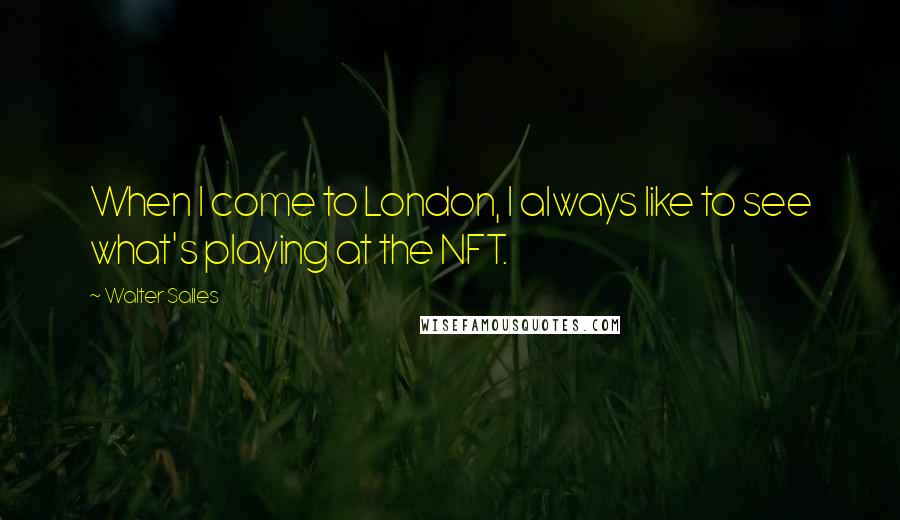 Walter Salles Quotes: When I come to London, I always like to see what's playing at the NFT.