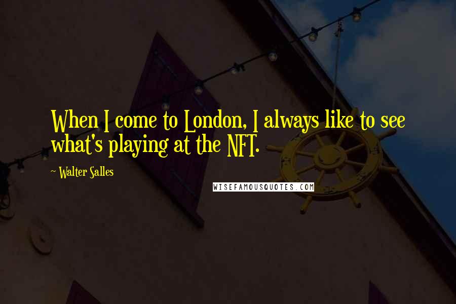 Walter Salles Quotes: When I come to London, I always like to see what's playing at the NFT.