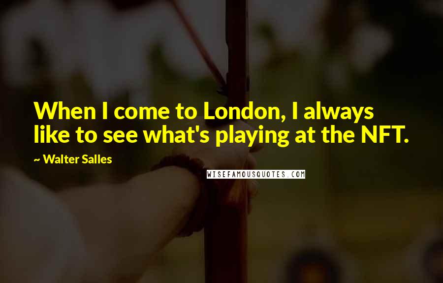 Walter Salles Quotes: When I come to London, I always like to see what's playing at the NFT.