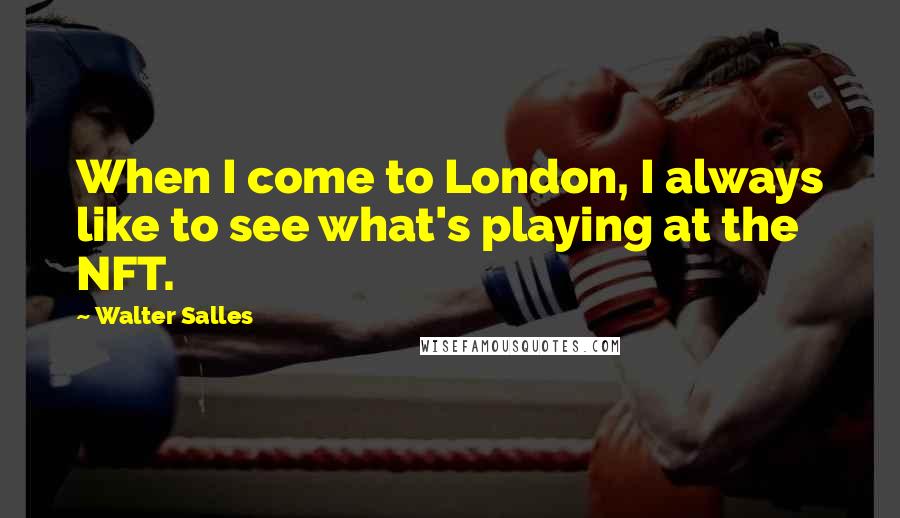 Walter Salles Quotes: When I come to London, I always like to see what's playing at the NFT.